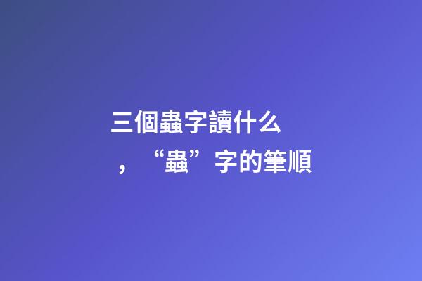 三個蟲字讀什么，“蟲”字的筆順(聲明原創)